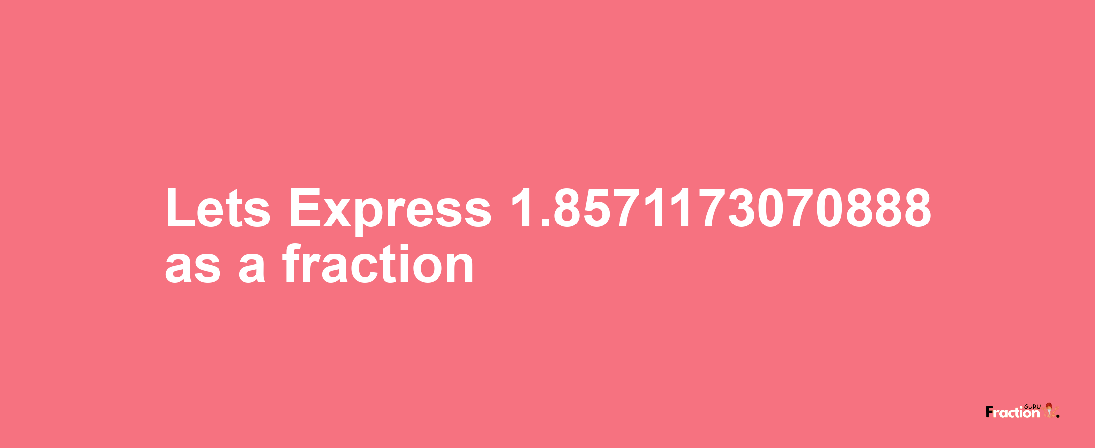 Lets Express 1.8571173070888 as afraction